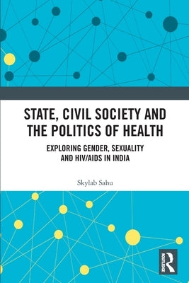State, Civil Society and the Politics of Health: Exploring Gender, Sexuality and HIV/AIDS in India by Sahu, Skylab