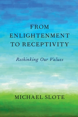 From Enlightenment to Receptivity: Rethinking Our Values by Slote, Michael