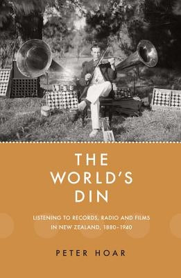 The World's Din: Listening to Records, Radio and Fllms in New Zealand 1880-1940 by Hoar, Peter