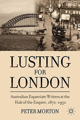 Lusting for London: Australian Expatriate Writers at the Hub of Empire, 1870-1950 by Morton, P.