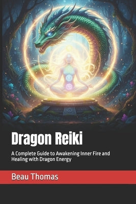 Dragon Reiki: A Complete Guide to Awakening Inner Fire and Healing with Dragon Energy by Thomas, Beau J.