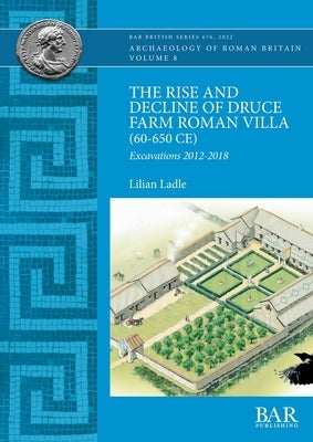 The Rise and Decline of Druce Farm Roman Villa (60-650 CE): Excavations 2012-2018 by Ladle, Lilian