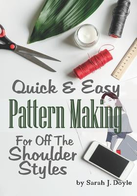 Quick and Easy Pattern Making for Off the Shoulder Styles: Illustrated Step-By-Step Guide to Pattern Making by Doyle, Sarah J.