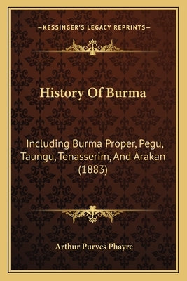 History Of Burma: Including Burma Proper, Pegu, Taungu, Tenasserim, And Arakan (1883) by Phayre, Arthur Purves