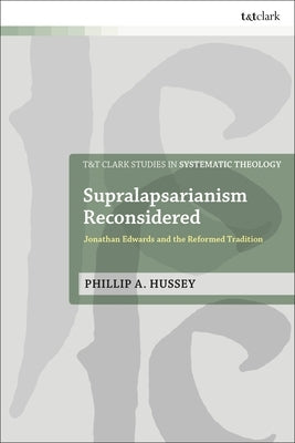 Supralapsarianism Reconsidered: Jonathan Edwards and the Reformed Tradition by Hussey, Phillip A.