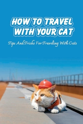 How To Travel With Your Cat: Tips And Tricks For Traveling With Cats: Tips For Traveling With Cats by Landucci, Meg