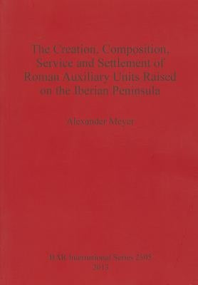 The Creation, Composition, Service and Settlement of Roman Auxiliary Units Raised on the Iberian Peninsula by Meyer, Alexander