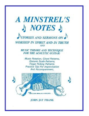 A Minstrel's Notes: Stories and Sermons On Worship In Spirit and In Truth and Music Theory and Technique for the Acoustic Guitar by Frank, John Jay