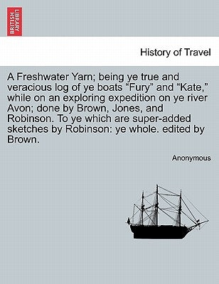 A Freshwater Yarn; Being Ye True and Veracious Log of Ye Boats "Fury" and "Kate," While on an Exploring Expedition on Ye River Avon; Done by Brown, Jo by Anonymous