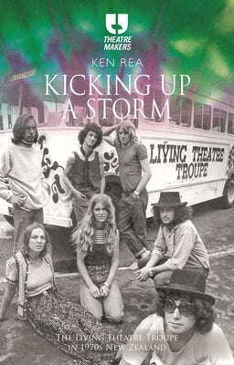 Kicking Up a Storm: The Living Theatre Troupe in 1970s New Zealand by Rea, Ken