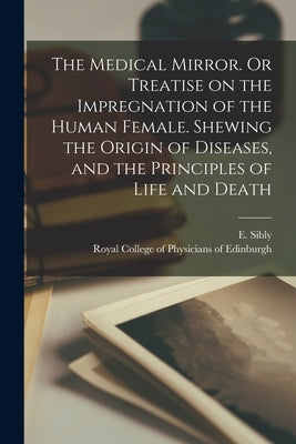The Medical Mirror. Or Treatise on the Impregnation of the Human Female. Shewing the Origin of Diseases, and the Principles of Life and Death by Sibly, E. (Ebenezer) 1751-1800