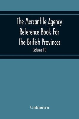 The Mercantile Agency Reference Book For The British Provinces; Containing Ratings Of Merchants, Manufacturers, And Traders Generally, Throughout The by Unknown