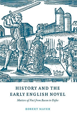 History and the Early English Novel: Matters of Fact from Bacon to Defoe by Mayer, Robert