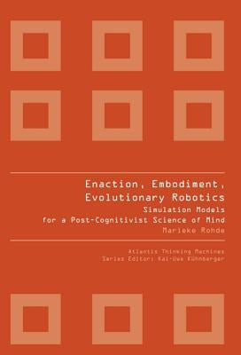 Enaction, Embodiment, Evolutionary Robotics: Simulation Models for a Post-Cognitivist Science of Mind by Rohde, Marieke