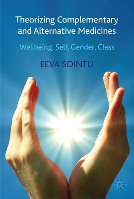 Theorizing Complementary and Alternative Medicines: Wellbeing, Self, Gender, Class by Sointu, E.