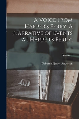 A Voice From Harper's Ferry. A Narrative of Events at Harper's Ferry;; Volume 1 by Anderson, Osborne P[erry] 1830-1872