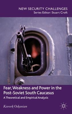 Fear, Weakness and Power in the Post-Soviet South Caucasus: A Theoretical and Empirical Analysis by Oskanien, K.