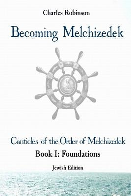 Becoming Melchizedek: The Eternal Priesthood and Your Journey: Foundations, Jewish Edition by Robinson Phd, Charles J.
