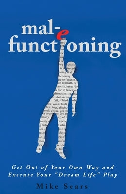 mal-e functioning: Get Out Of Your Own Way and Execute Your "Dream Life" Play by Sears, Mike