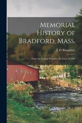 Memorial History of Bradford, Mass.: From the Earliest Period to the Close of 1882 by Kingsbury, J. D.