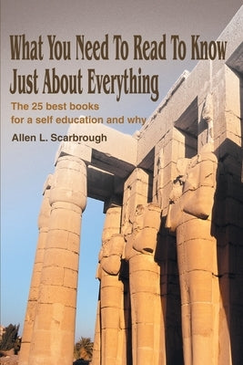 What You Need To Read To Know Just About Everything: The 25 best books for a self education and why by Scarbrough, Allen L.