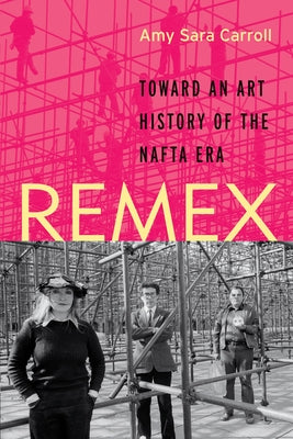 Remex: Toward an Art History of the NAFTA Era by Carroll, Amy Sara
