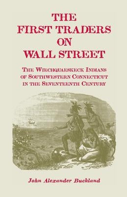 The First Traders on Wall Street: The Wiechquaeskeck Indians of Southwestern Connecticut in the Seventeenth Century by Buckland, John Alexander