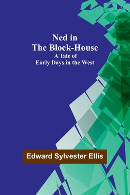 Ned in the Block-House: A Tale of Early Days in the West by Sylvester Ellis, Edward