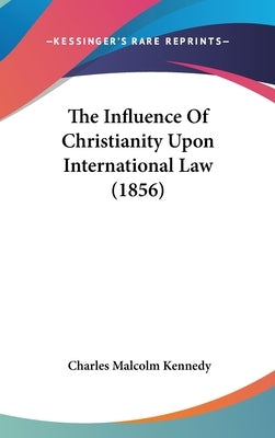 The Influence Of Christianity Upon International Law (1856) by Kennedy, Charles Malcolm