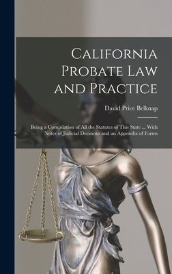 California Probate Law and Practice: Being a Compilation of All the Statutes of This State ... With Notes of Judicial Decisions and an Appendix of For by Belknap, David Price