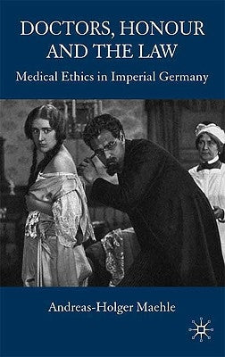 Doctors, Honour and the Law: Medical Ethics in Imperial Germany by Maehle, A.