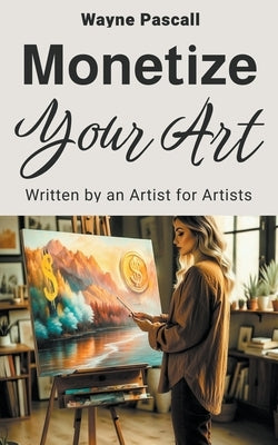 Monetize Your Art: Written by an Artist for Artists by Pascall, Wayne