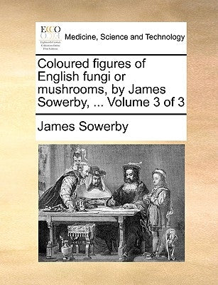 Coloured Figures of English Fungi or Mushrooms, by James Sowerby, ... Volume 3 of 3 by Sowerby, James
