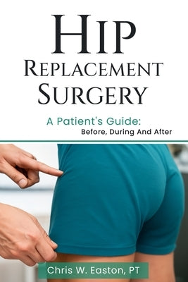 Hip Replacement Surgery: A Patient's Guide: Before, During and After by Easton, Chris W.