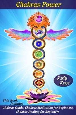 Chakras Power: This Book Includes: Chakras Guide, Chakras Meditation for Beginners, Chakras Healing for Beginners by Keys, Judy
