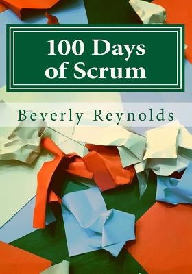 100 Days of Scrum: A Guide to Iterative Development by Reynolds, Beverly a.