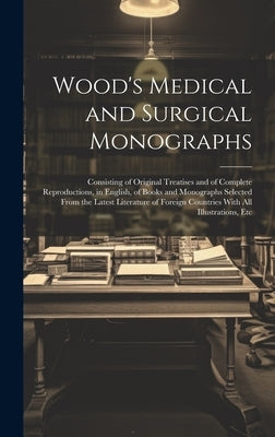 Wood's Medical and Surgical Monographs: Consisting of Original Treatises and of Complete Reproductions, in English, of Books and Monographs Selected F by Anonymous