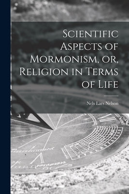 Scientific Aspects of Mormonism, or, Religion in Terms of Life by Nelson, Nels Lars 1862-