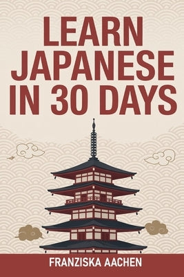 Learn Japanese in 30 Days: Master Everyday Japanese in Just One Month (Speak, Read, and Understand Japanese with Confidence) by Aachen, Franziska