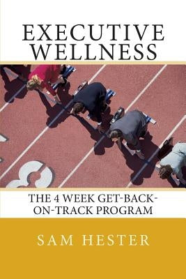 Executive Wellness: The 4 Week Get-Back-On-Track Program by Hester, Sam