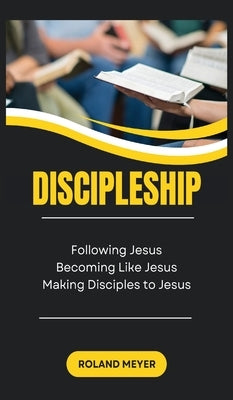Discipleship: Following Jesus, Becoming Like Jesus, Making Disciples to Jesus by Meyer, Roland