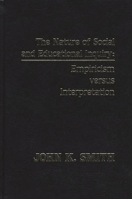 The Nature of Social and Educational Inquiry: Empiricism Versus Interpretation by Smith, John K.