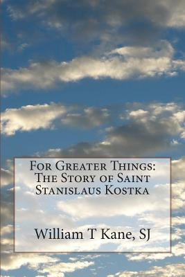 For Greater Things: The Story of Saint Stanislaus Kostka by Kane S. J., William T.