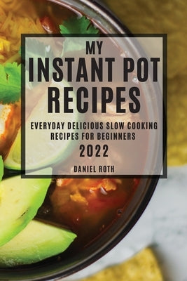 My Instant Pot Recipes 2022: Everyday Delicious Slow Cooking Recipes for Beginners by Roth, Daniel