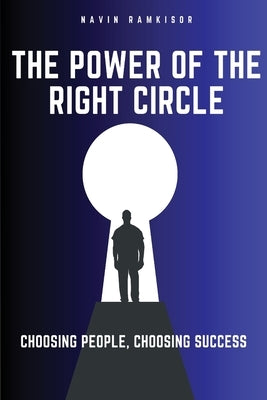 The Power Of The Right Circle: Choosing People, Choosing Success by Ramkisor, Navin
