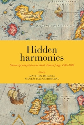 Hidden Harmonies: Manuscript and Print on the North Atlantic Fringe, 1500-1900 Volume 54 by Driscoll, Matthew James