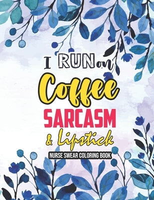 I Run on Coffee, Sarcasm & Lipstick - Nurse Swear Coloring Book: Swear Word Coloring Book for Adults, Snarky & Unique Adult Coloring Book for Register by Coloring, Sawaar