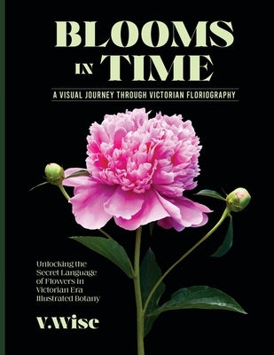 Blooms in Time: Unlocking the Secret Language of Flowers in Victorian Era Illustrated Botany by W Wise