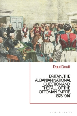 Britain, the Albanian National Question and the Fall of the Ottoman Empire, 1876-1914 by Dauti, Daut