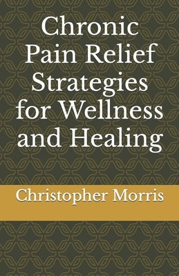 Chronic Pain Relief Strategies for Wellness and Healing by Morris, Christopher